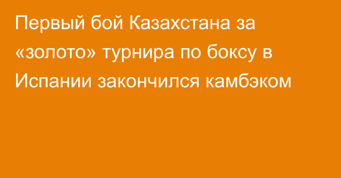 Первый бой Казахстана за «золото» турнира по боксу в Испании закончился камбэком