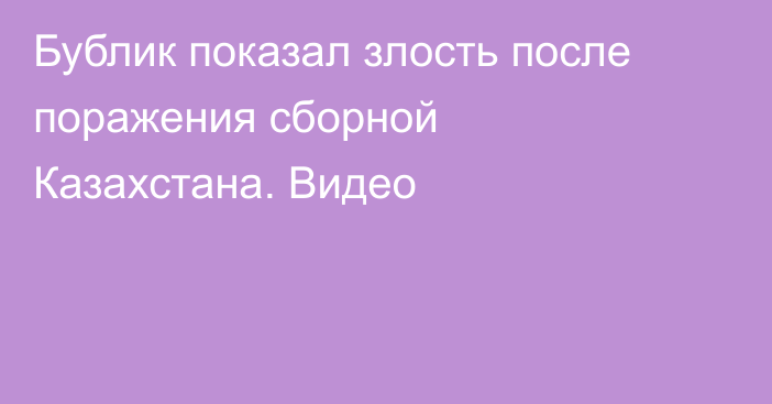 Бублик показал злость после поражения сборной Казахстана. Видео