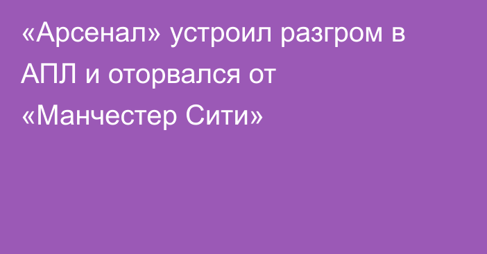 «Арсенал» устроил разгром в АПЛ и оторвался от «Манчестер Сити»