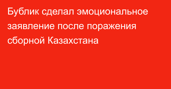 Бублик сделал эмоциональное заявление после поражения сборной Казахстана
