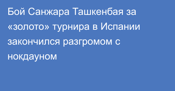 Бой Санжара Ташкенбая за «золото» турнира в Испании закончился разгромом с нокдауном