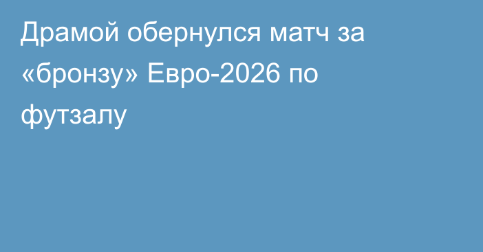 Драмой обернулся матч за «бронзу» Евро-2026 по футзалу