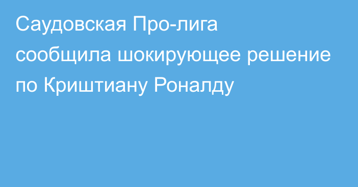 Саудовская Про-лига сообщила шокирующее решение по Криштиану Роналду