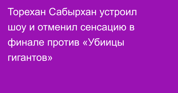 Торехан Сабырхан устроил шоу и отменил сенсацию в финале против «Убиицы гигантов»