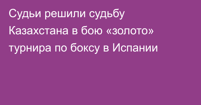 Судьи решили судьбу Казахстана в бою «золото» турнира по боксу в Испании