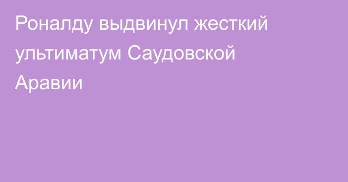 Роналду выдвинул жесткий ультиматум Саудовской Аравии