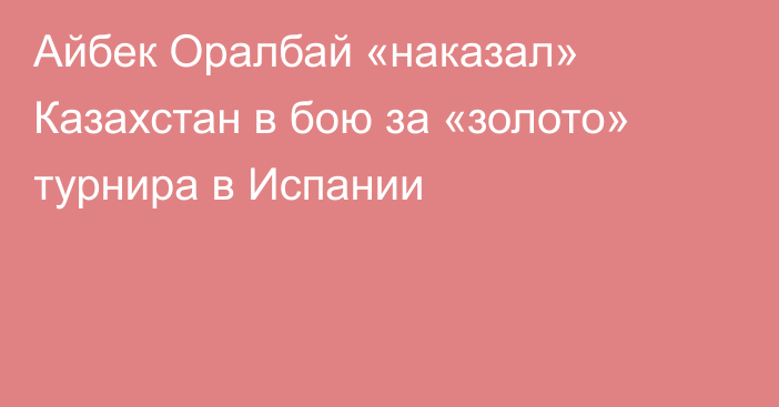Айбек Оралбай «наказал» Казахстан в бою за «золото» турнира в Испании