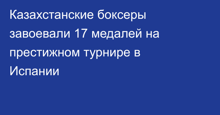 Казахстанские боксеры завоевали 17 медалей на престижном турнире в Испании