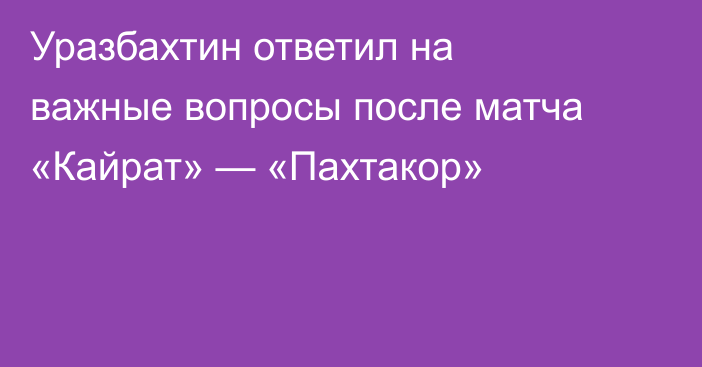 Уразбахтин ответил на важные вопросы после матча «Кайрат» — «Пахтакор»