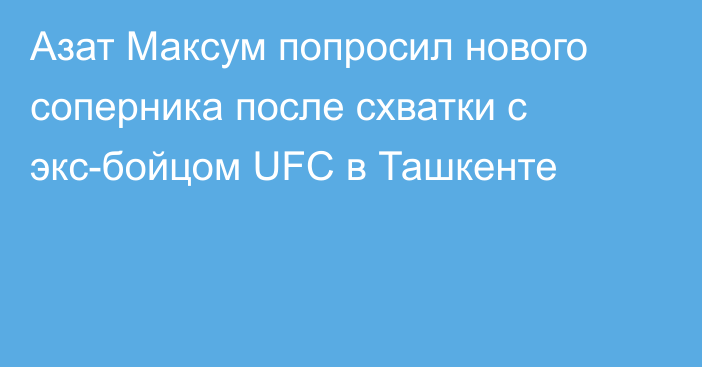 Азат Максум попросил нового соперника после схватки с экс-бойцом UFC в Ташкенте