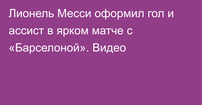 Лионель Месси оформил гол и ассист в ярком матче с «Барселоной». Видео