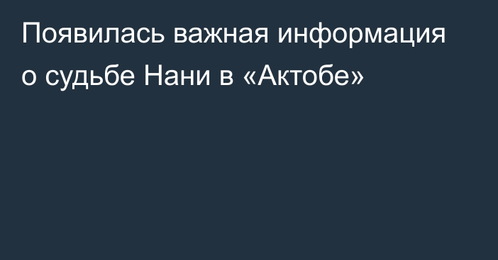 Появилась важная информация о судьбе Нани в «Актобе»