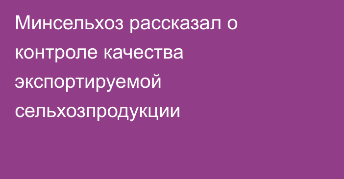 Минсельхоз рассказал о контроле качества экспортируемой сельхозпродукции