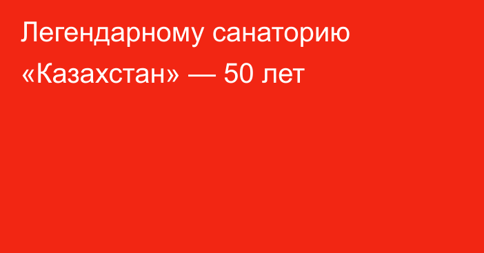 Легендарному санаторию «Казахстан» — 50 лет