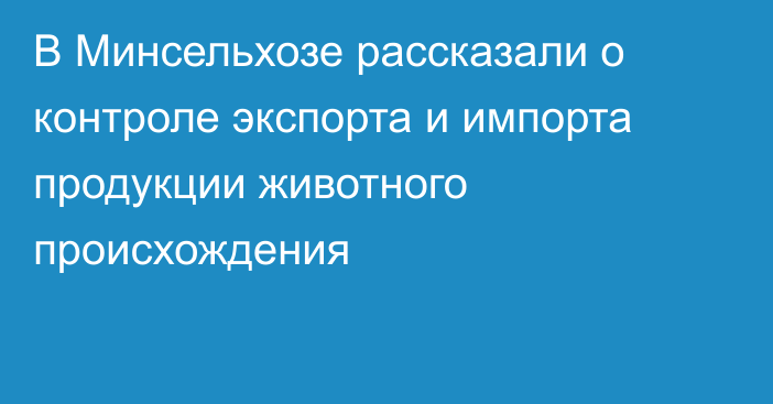 В Минсельхозе рассказали о контроле экспорта и импорта продукции животного происхождения