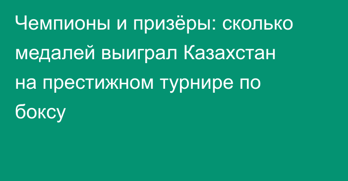 Чемпионы и призёры: сколько медалей выиграл Казахстан на престижном турнире по боксу