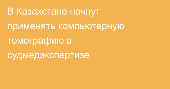 В Казахстане начнут применять компьютерную томографию в судмедэкспертизе