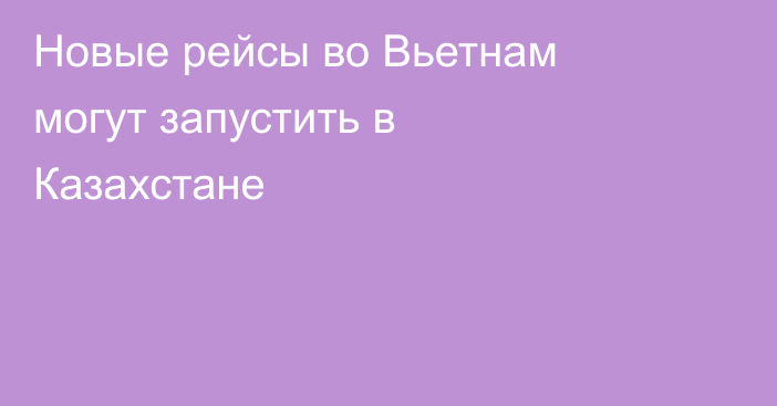 Новые рейсы во Вьетнам могут запустить в Казахстане