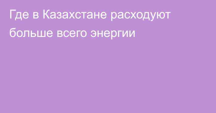 Где в Казахстане расходуют больше всего энергии