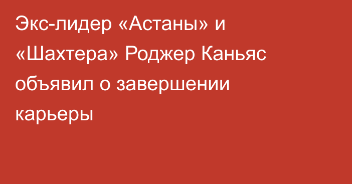 Экс-лидер «Астаны» и «Шахтера» Роджер Каньяс объявил о завершении карьеры