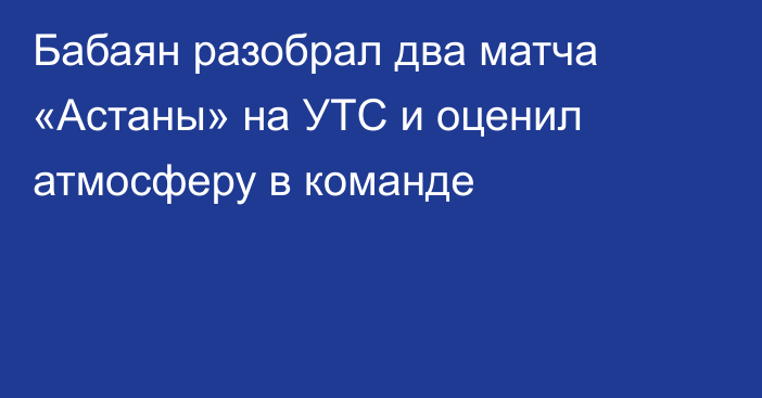 Бабаян разобрал два матча «Астаны» на УТС и оценил атмосферу в команде
