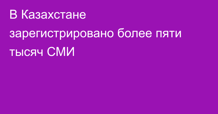 В Казахстане зарегистрировано более пяти тысяч СМИ