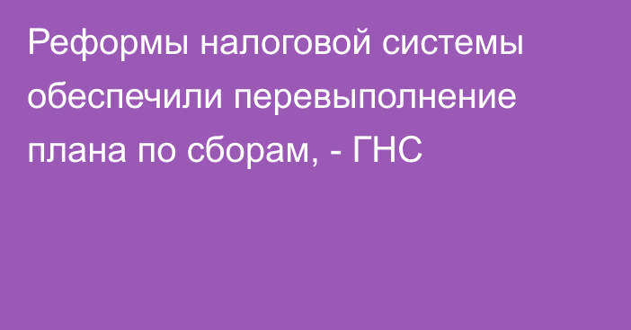 Реформы налоговой системы обеспечили перевыполнение плана по сборам, - ГНС