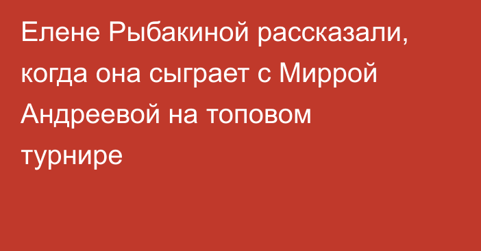 Елене Рыбакиной рассказали, когда она сыграет с Миррой Андреевой на топовом турнире