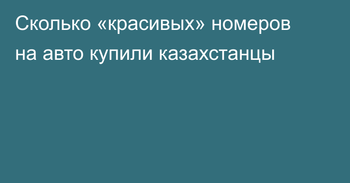 Сколько «красивых» номеров на авто купили казахстанцы