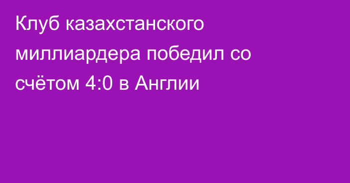 Клуб казахстанского миллиардера победил со счётом 4:0 в Англии