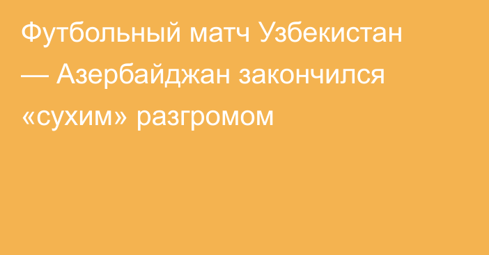 Футбольный матч Узбекистан — Азербайджан закончился «сухим» разгромом