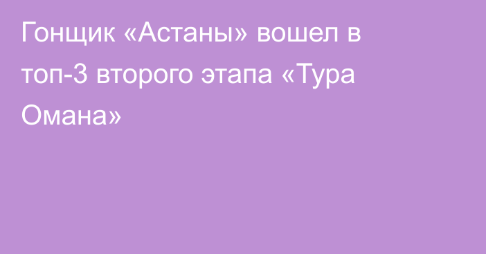 Гонщик «Астаны» вошел в топ-3 второго этапа «Тура Омана»