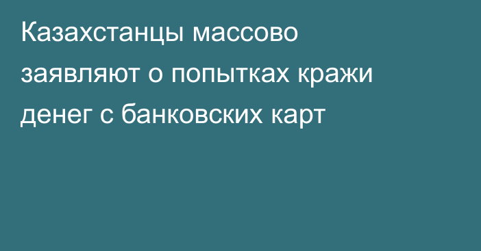 Казахстанцы массово заявляют о попытках кражи денег с банковских карт