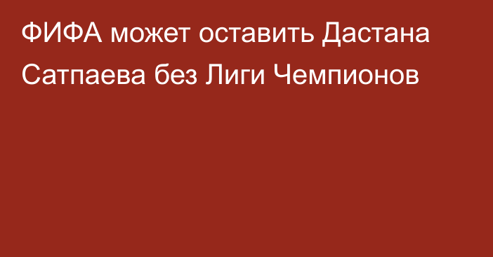 ФИФА может оставить Дастана Сатпаева без Лиги Чемпионов