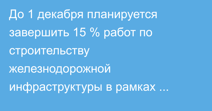 До 1 декабря планируется завершить 15 % работ по строительству железнодорожной инфраструктуры в рамках проекта Китай—Кыргызстан—Узбекистан, - Кабмин 