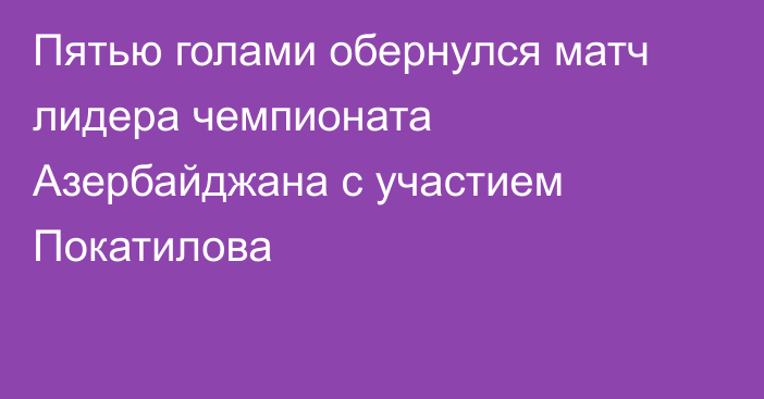 Пятью голами обернулся матч лидера чемпионата Азербайджана с участием Покатилова