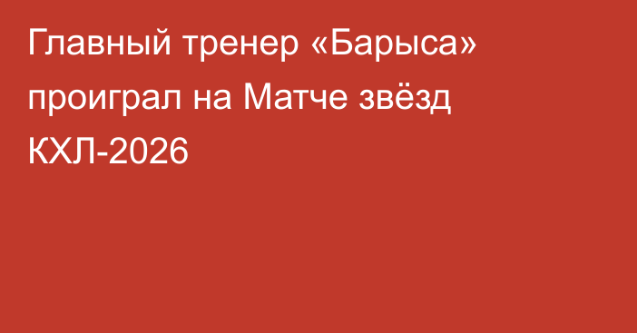 Главный тренер «Барыса» проиграл на Матче звёзд КХЛ-2026