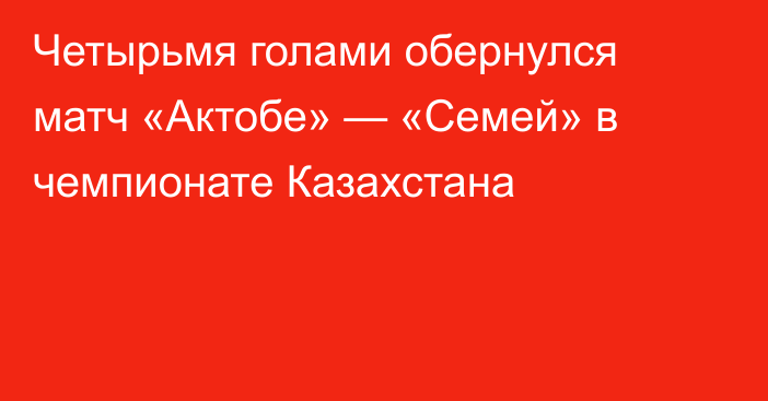 Четырьмя голами обернулся матч «Актобе» — «Семей» в чемпионате Казахстана