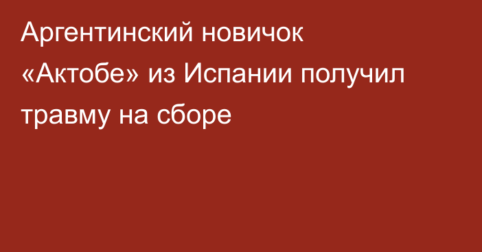 Аргентинский новичок «Актобе» из Испании получил травму на сборе