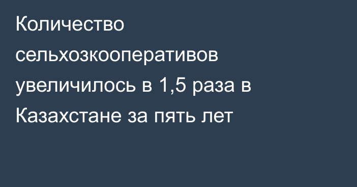 Количество сельхозкооперативов увеличилось в 1,5 раза в Казахстане за пять лет