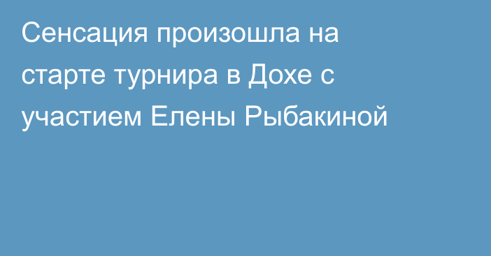 Сенсация произошла на старте турнира в Дохе с участием Елены Рыбакиной