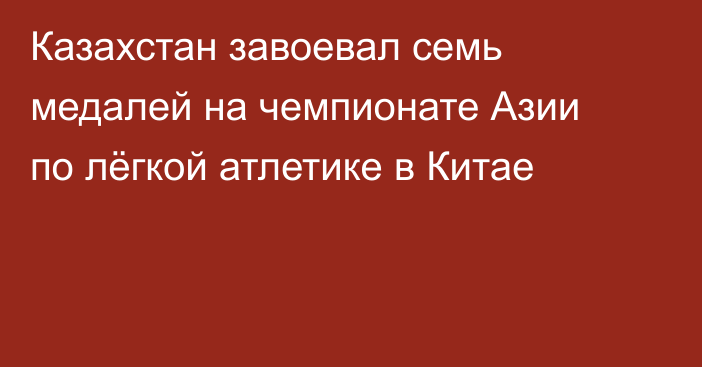 Казахстан завоевал семь медалей на чемпионате Азии по лёгкой атлетике в Китае