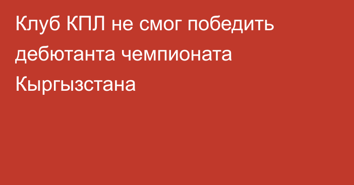 Клуб КПЛ не смог победить дебютанта чемпионата Кыргызстана