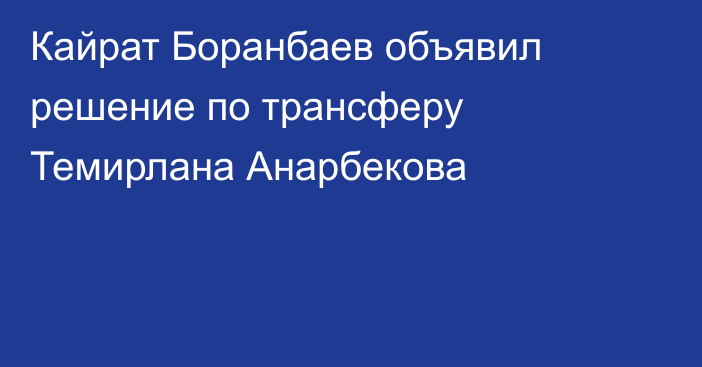 Кайрат Боранбаев объявил решение по трансферу Темирлана Анарбекова