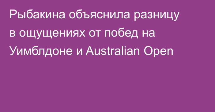 Рыбакина объяснила разницу в ощущениях от побед на Уимблдоне и Australian Open