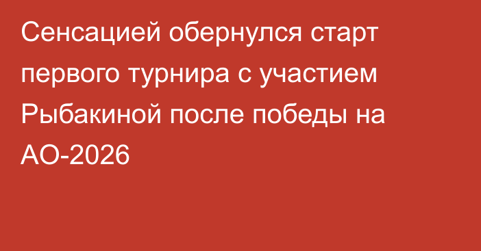 Сенсацией обернулся старт первого турнира с участием Рыбакиной после победы на AO-2026