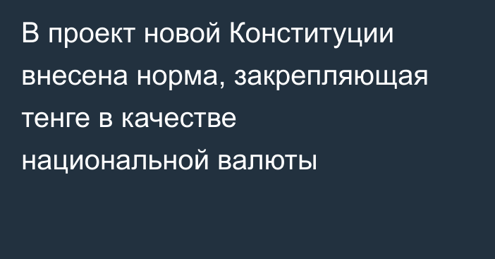 В проект новой Конституции внесена норма, закрепляющая тенге в качестве национальной валюты