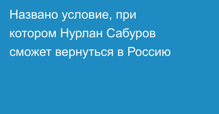 Названо условие, при котором Нурлан Сабуров сможет вернуться в Россию