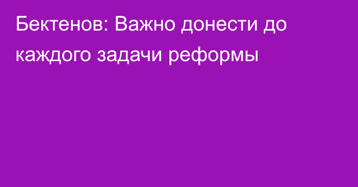 Бектенов: Важно донести до каждого задачи реформы