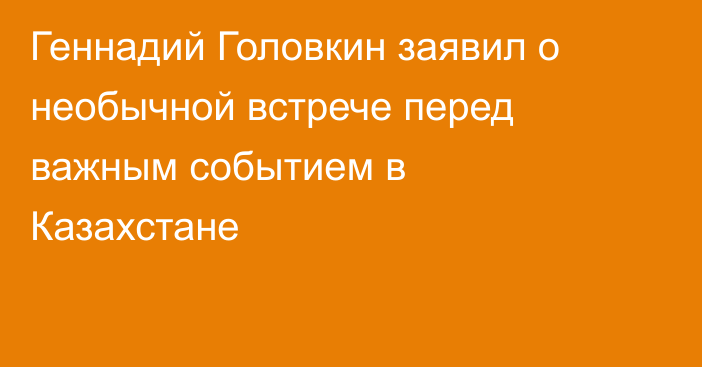 Геннадий Головкин заявил о необычной встрече перед важным событием в Казахстане
